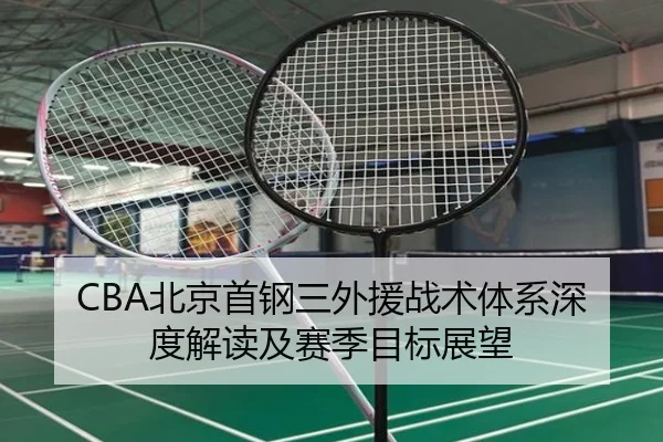 CBA北京首钢三外援战术体系深度解读及赛季目标展望